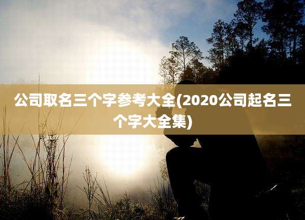 公司取名三个字参考大全(2020公司起名三个字大全集)