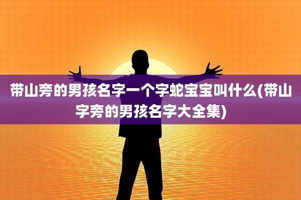 带山旁的男孩名字一个字蛇宝宝叫什么(带山字旁的男孩名字大全集)