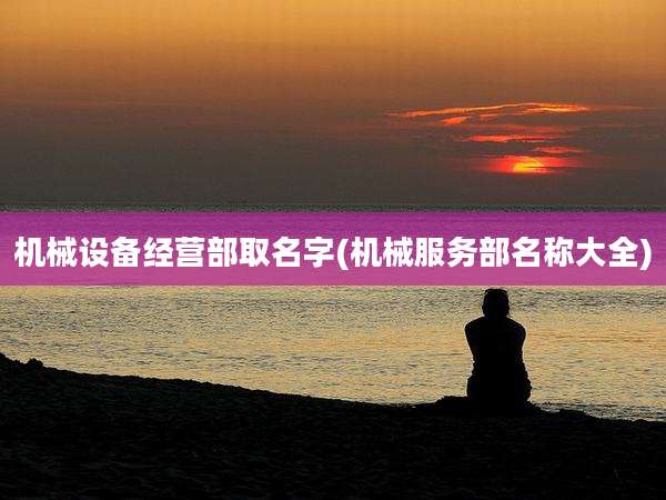机械设备经营部取名字(机械服务部名称大全)