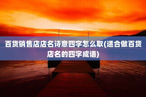 百货销售店店名诗意四字怎么取(适合做百货店名的四字成语)