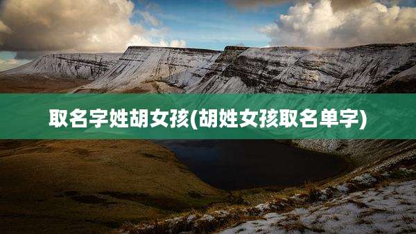 取名字姓胡女孩(胡姓女孩取名单字)