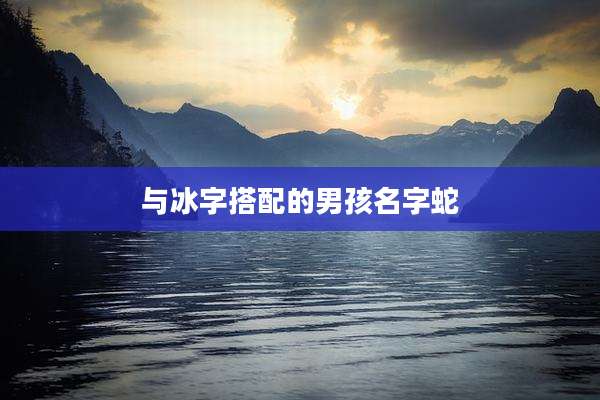与冰字搭配的男孩名字蛇