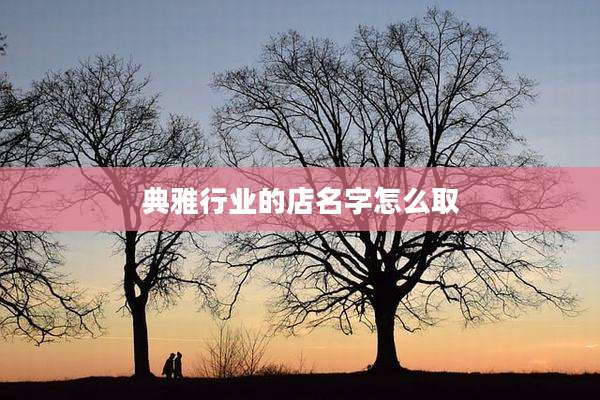 典雅行业的店名字怎么取