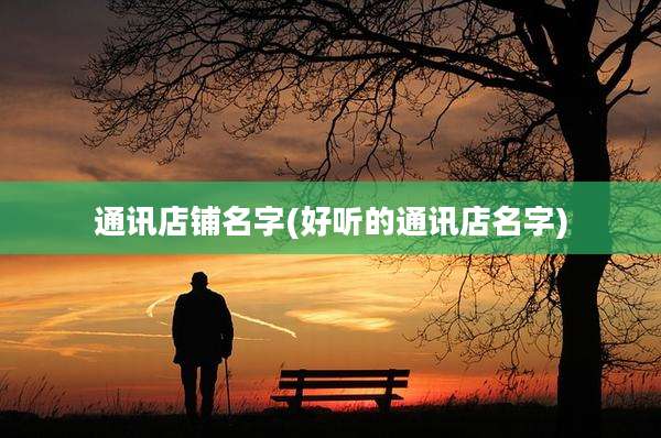 通讯店铺名字(好听的通讯店名字)