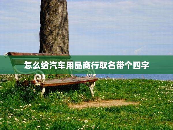 怎么给汽车用品商行取名带个四字