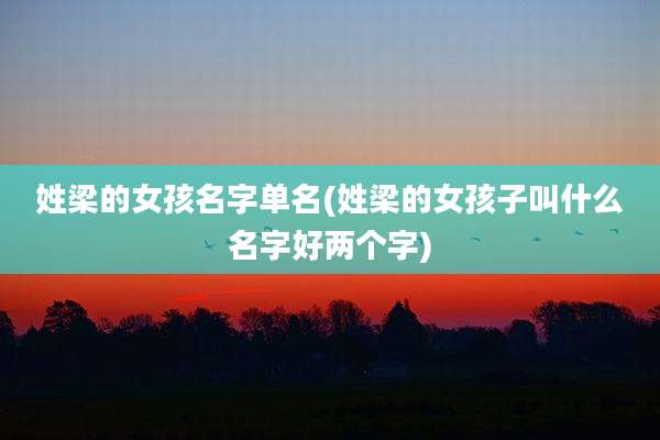 姓梁的女孩名字单名(姓梁的女孩子叫什么名字好两个字)