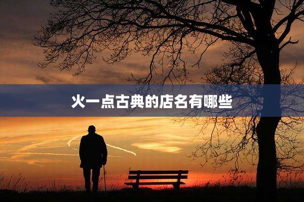 火一点古典的店名有哪些