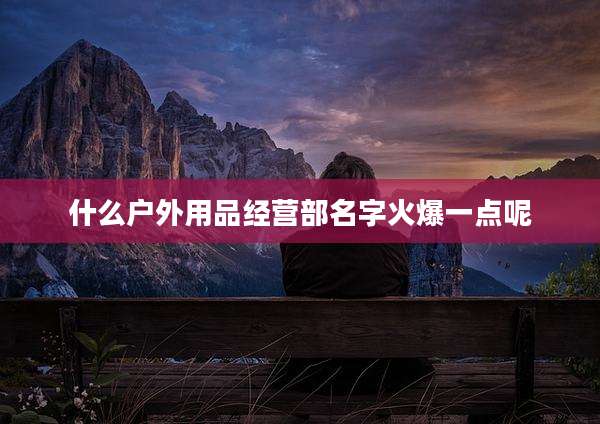 什么户外用品经营部名字火爆一点呢