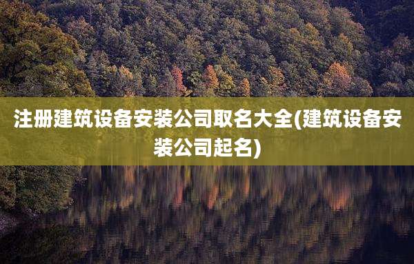 注册建筑设备安装公司取名大全(建筑设备安装公司起名)