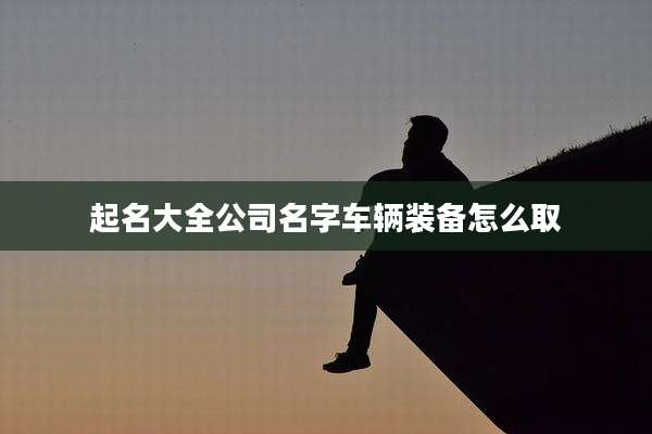 起名大全公司名字车辆装备怎么取