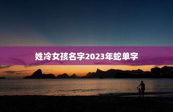 姓冷女孩名字2023年蛇单字
