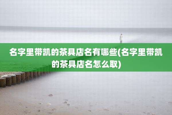 名字里带凯的茶具店名有哪些(名字里带凯的茶具店名怎么取)