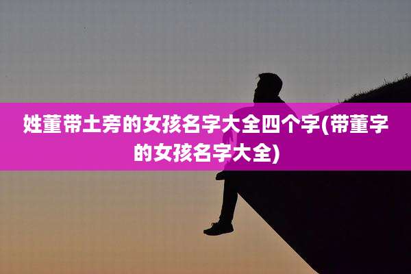 姓董带土旁的女孩名字大全四个字(带董字的女孩名字大全)