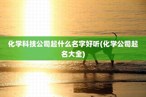 化学科技公司起什么名字好听(化学公司起名大全)