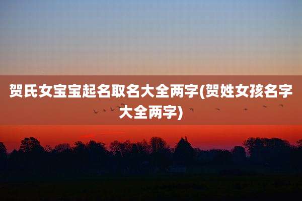 贺氏女宝宝起名取名大全两字(贺姓女孩名字大全两字)
