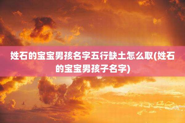 姓石的宝宝男孩名字五行缺土怎么取(姓石的宝宝男孩子名字)