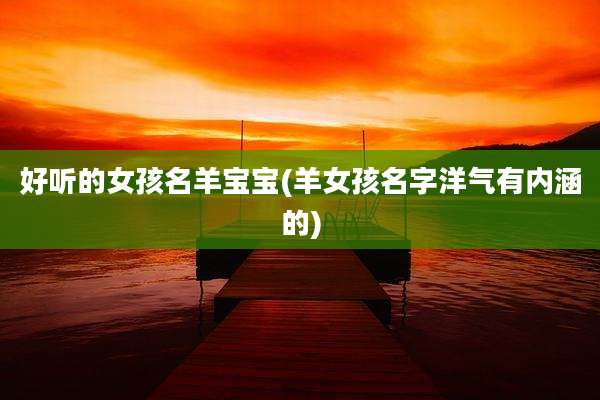 好听的女孩名羊宝宝(羊女孩名字洋气有内涵的)