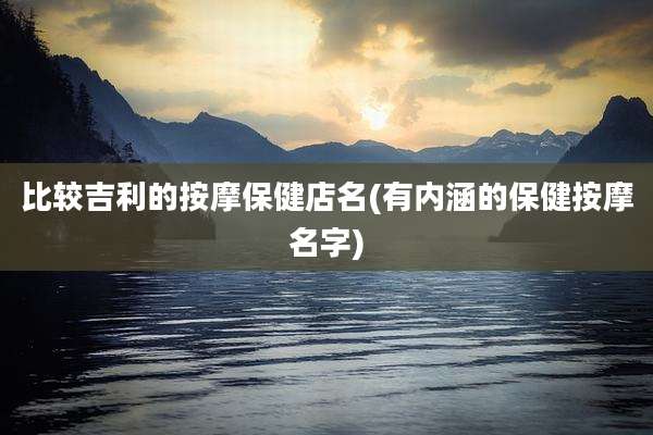 比较吉利的按摩保健店名(有内涵的保健按摩名字)
