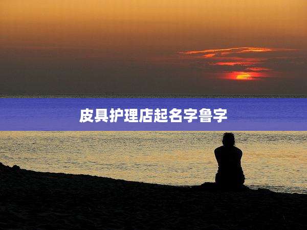 皮具护理店起名字鲁字