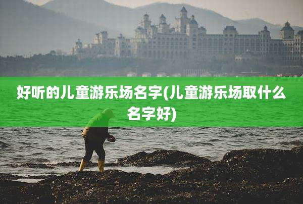 好听的儿童游乐场名字(儿童游乐场取什么名字好)
