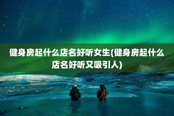 健身房起什么店名好听女生(健身房起什么店名好听又吸引人)