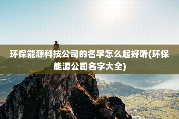 环保能源科技公司的名字怎么起好听(环保能源公司名字大全)