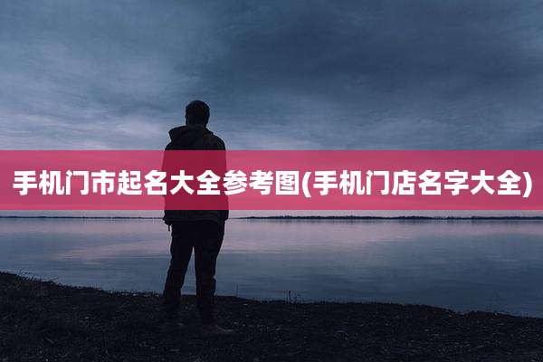 手机门市起名大全参考图(手机门店名字大全)