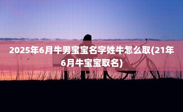 2025年6月牛男宝宝名字姓牛怎么取(21年6月牛宝宝取名)