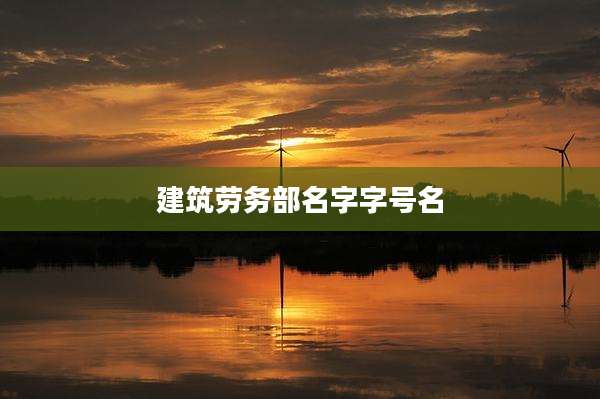 建筑劳务部名字字号名