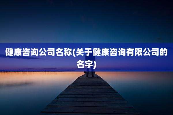 健康咨询公司名称(关于健康咨询有限公司的名字)