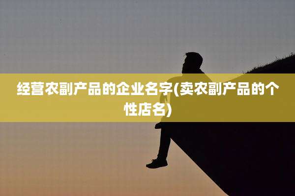 经营农副产品的企业名字(卖农副产品的个性店名)