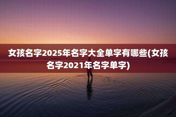 女孩名字2025年名字大全单字有哪些(女孩名字2021年名字单字)
