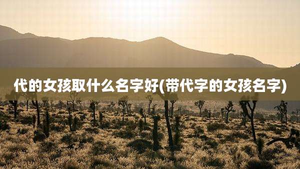 代的女孩取什么名字好(带代字的女孩名字)