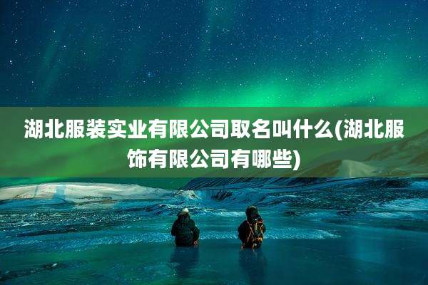 湖北服装实业有限公司取名叫什么(湖北服饰有限公司有哪些)