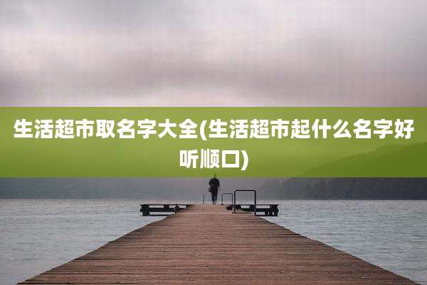 生活超市取名字大全(生活超市起什么名字好听顺口)