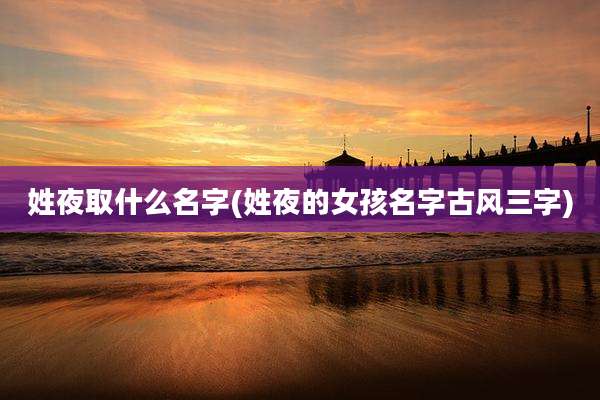 姓夜取什么名字(姓夜的女孩名字古风三字)