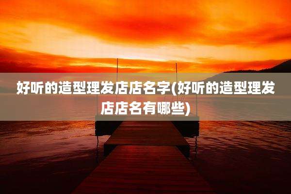 好听的造型理发店店名字(好听的造型理发店店名有哪些)