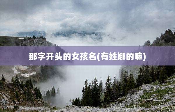 那字开头的女孩名(有姓娜的嘛)