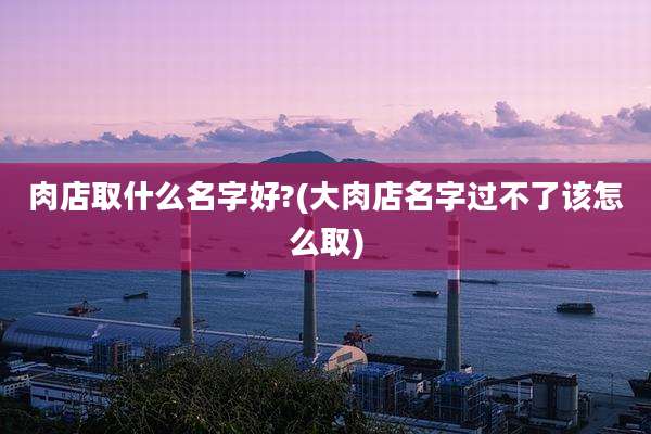 肉店取什么名字好?(大肉店名字过不了该怎么取)