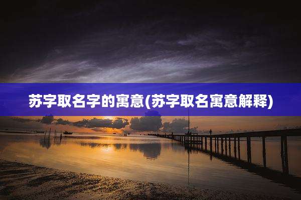 苏字取名字的寓意(苏字取名寓意解释)
