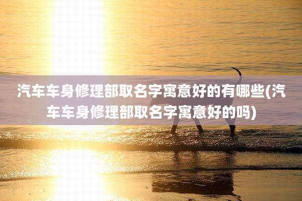 汽车车身修理部取名字寓意好的有哪些(汽车车身修理部取名字寓意好的吗)