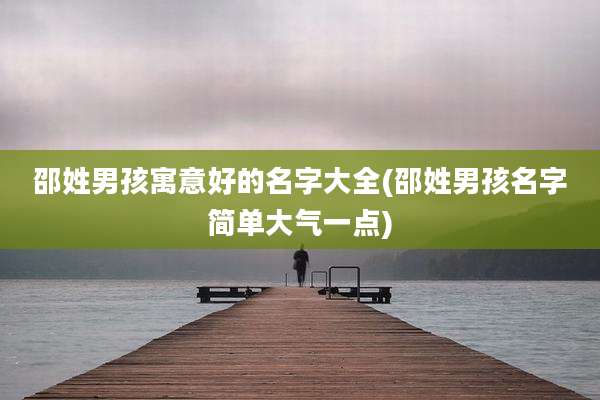 邵姓男孩寓意好的名字大全(邵姓男孩名字简单大气一点)