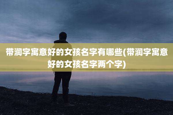 带润字寓意好的女孩名字有哪些(带润字寓意好的女孩名字两个字)