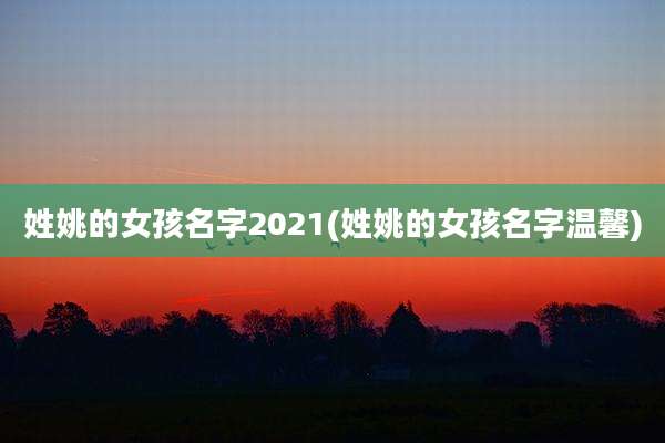 姓姚的女孩名字2021(姓姚的女孩名字温馨)