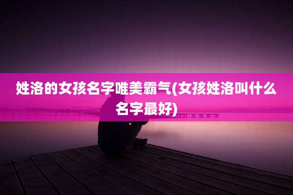 姓洛的女孩名字唯美霸气(女孩姓洛叫什么名字最好)