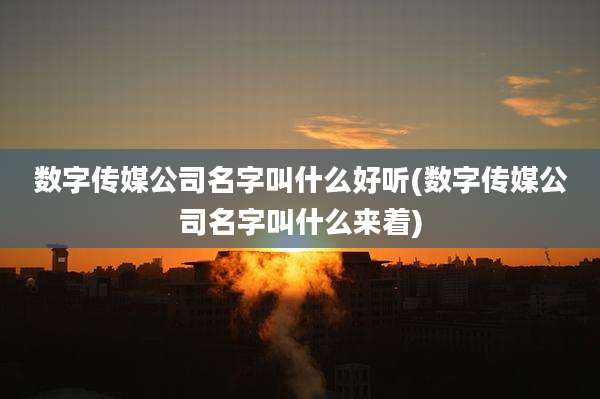 数字传媒公司名字叫什么好听(数字传媒公司名字叫什么来着)