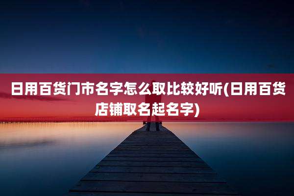 日用百货门市名字怎么取比较好听(日用百货店铺取名起名字)