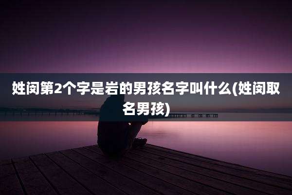 姓闵第2个字是岩的男孩名字叫什么(姓闵取名男孩)