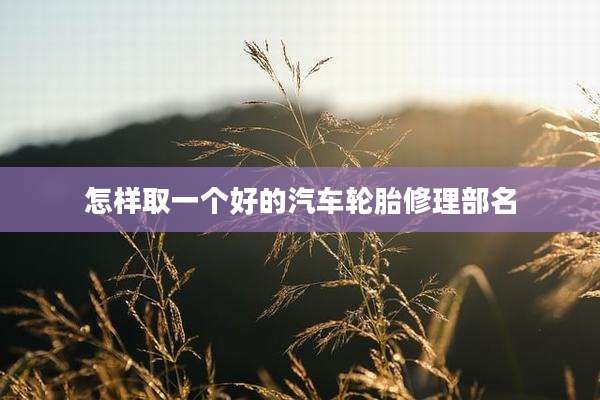 怎样取一个好的汽车轮胎修理部名