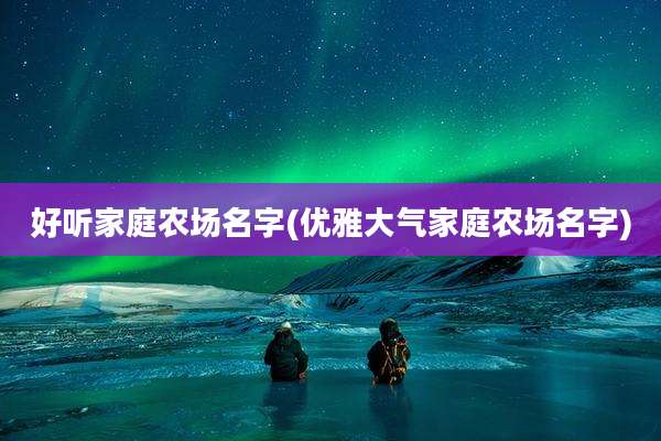 好听家庭农场名字(优雅大气家庭农场名字)